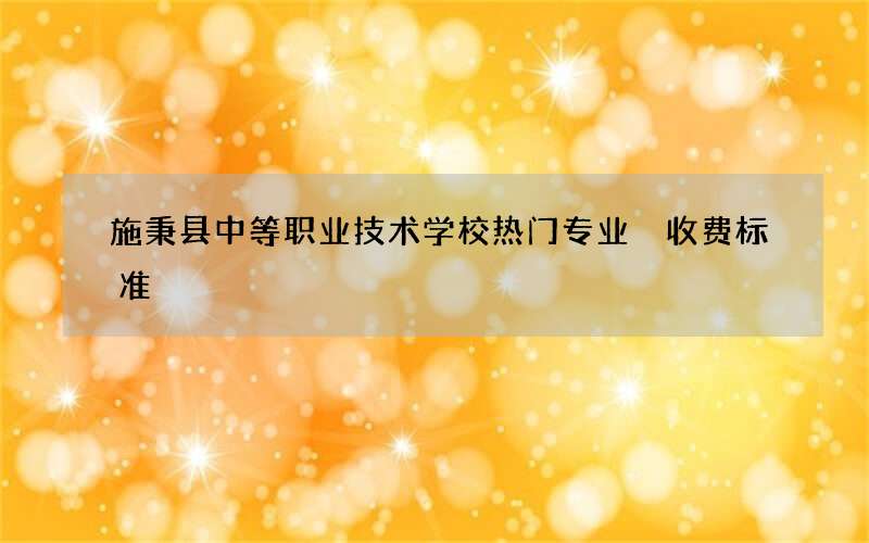 施秉县中等职业技术学校热门专业 收费标准